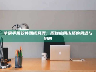 自贡苹果手机软件赚钱真假：探秘应用市场的机遇与陷阱