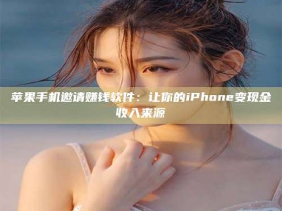 自贡苹果手机邀请赚钱软件：让你的iPhone变现金收入来源