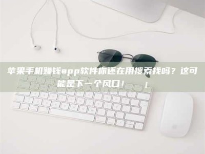 自贡苹果手机赚钱app软件你还在用搜索找吗？这可能是下一个风口！💡
