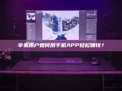 自贡苹果用户如何用手机APP轻松赚钱？
