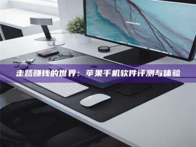 自贡走路赚钱的世界：苹果手机软件评测与体验