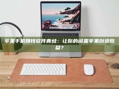 自贡苹果手机赚钱软件青蛙：让你的闲置苹果创造收益？