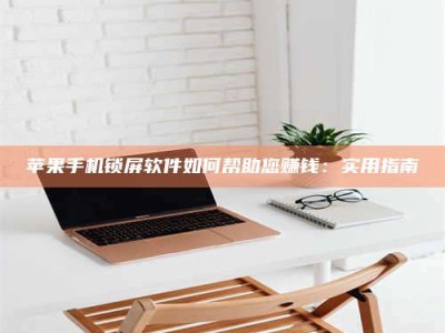 自贡苹果手机锁屏软件如何帮助您赚钱：实用指南