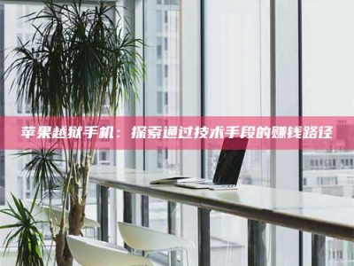 自贡苹果越狱手机：探索通过技术手段的赚钱路径