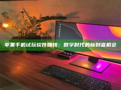自贡苹果手机试玩软件赚钱：数字时代的新财富机会