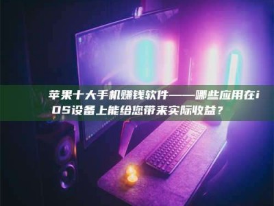 自贡📚 苹果十大手机赚钱软件——哪些应用在iOS设备上能给您带来实际收益？