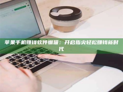 自贡苹果手机赚钱软件懒猫：开启指尖轻松赚钱新时代