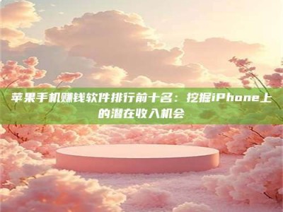 自贡苹果手机赚钱软件排行前十名：挖掘iPhone上的潜在收入机会