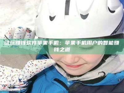 自贡试玩赚钱软件苹果手机：苹果手机用户的智能赚钱之道