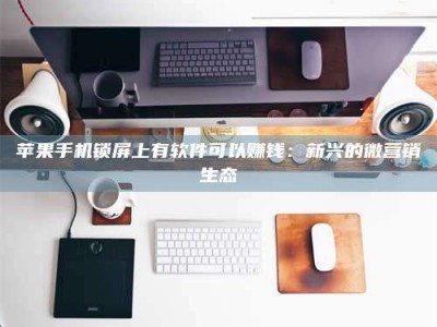 自贡苹果手机锁屏上有软件可以赚钱：新兴的微营销生态
