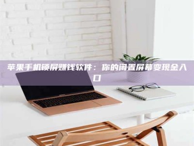 自贡苹果手机锁屏赚钱软件：你的闲置屏幕变现金入口