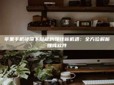 自贡苹果手机锁屏下隐藏的赚钱新机遇：全方位解析赚钱软件
