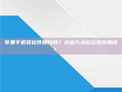 自贡苹果手机装软件赚钱吗？这些方法轻松帮你赚钱！💰