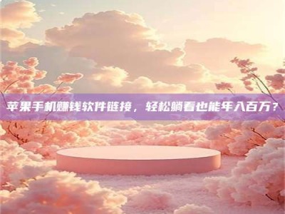 自贡苹果手机赚钱软件链接，轻松躺着也能年入百万？