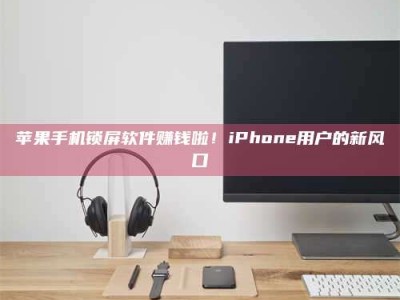 自贡苹果手机锁屏软件赚钱啦！iPhone用户的新风口