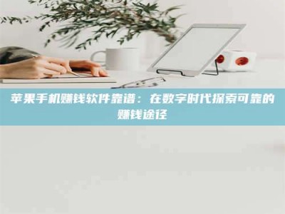自贡苹果手机赚钱软件靠谱：在数字时代探索可靠的赚钱途径