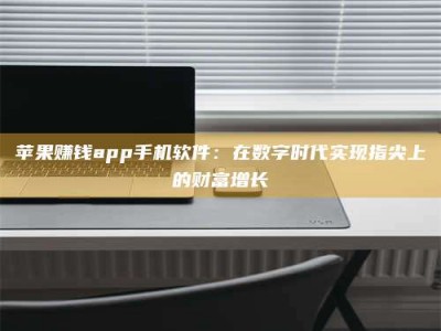 自贡苹果赚钱app手机软件：在数字时代实现指尖上的财富增长