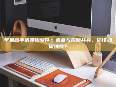 自贡苹果版手机赚钱软件：机会与风险并存，你该如何选择？