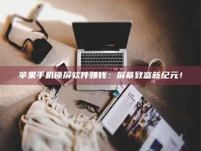自贡苹果手机锁屏软件赚钱：屏幕致富新纪元！