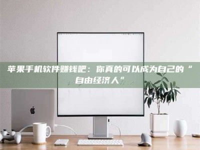 自贡苹果手机软件赚钱吧：你真的可以成为自己的“自由经济人”