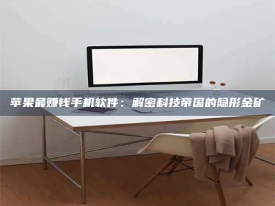 自贡苹果最赚钱手机软件：解密科技帝国的隐形金矿
