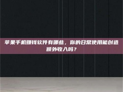 自贡苹果手机赚钱软件有哪些，你的日常使用能创造额外收入吗？