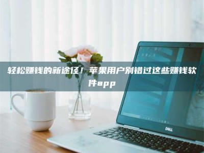 自贡轻松赚钱的新途径！苹果用户别错过这些赚钱软件app