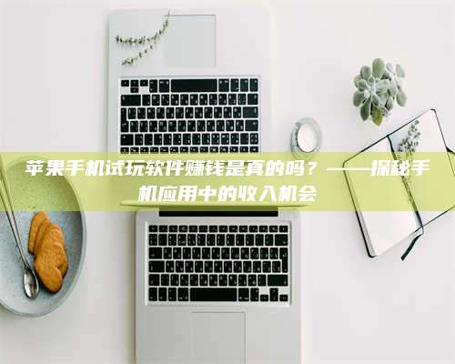 自贡苹果手机试玩软件赚钱是真的吗?——探秘手机应用中的收入机会 第1张 自贡苹果手机试玩软件赚钱是真的吗?——探秘手机应用中的收入机会 第1张