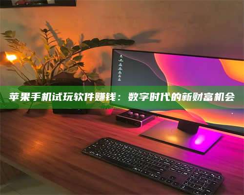 自贡苹果手机试玩软件赚钱:数字时代的新财富机会 第1张 自贡苹果手机试玩软件赚钱:数字时代的新财富机会 第1张