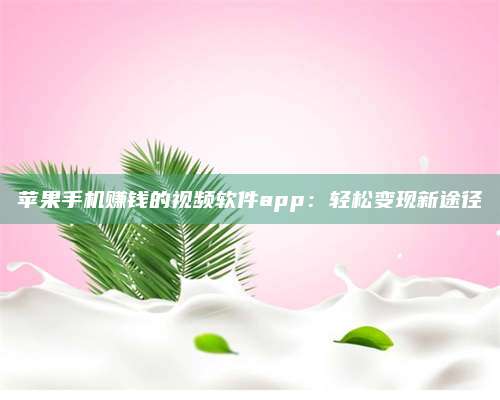 自贡苹果手机赚钱的视频软件app:轻松变现新途径 第1张 自贡苹果手机赚钱的视频软件app:轻松变现新途径 第1张