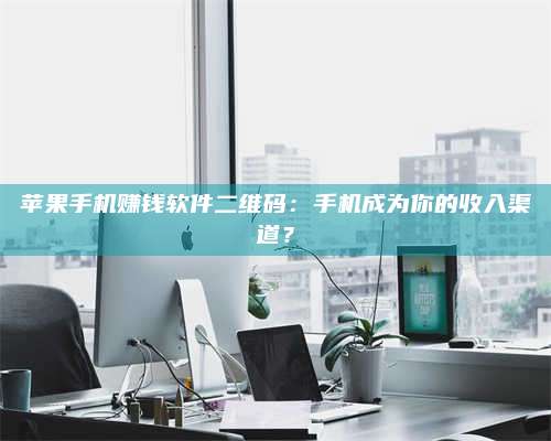 自贡苹果手机赚钱软件二维码:手机成为你的收入渠道? 第1张 自贡苹果手机赚钱软件二维码:手机成为你的收入渠道? 第1张