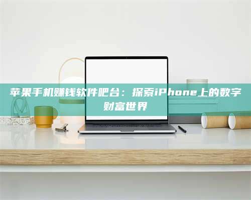 自贡苹果手机赚钱软件吧台:探索iPhone上的数字财富世界 第1张 自贡苹果手机赚钱软件吧台:探索iPhone上的数字财富世界 第1张