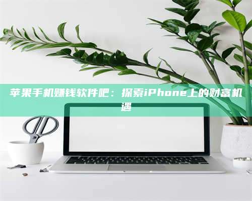 自贡苹果手机赚钱软件吧:探索iPhone上的财富机遇 第1张 自贡苹果手机赚钱软件吧:探索iPhone上的财富机遇 第1张