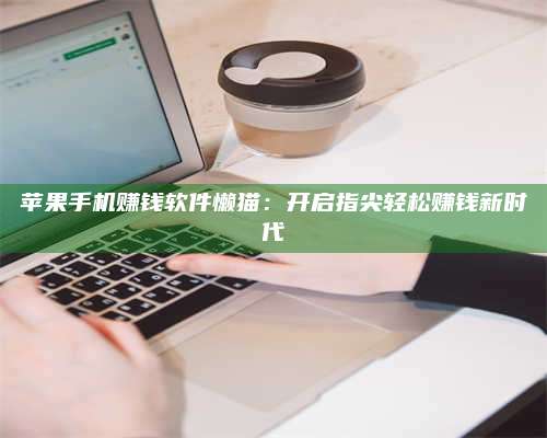 自贡苹果手机赚钱软件懒猫:开启指尖轻松赚钱新时代 第1张 自贡苹果手机赚钱软件懒猫:开启指尖轻松赚钱新时代 第1张