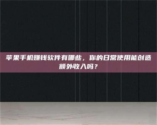 自贡苹果手机赚钱软件有哪些,你的日常使用能创造额外收入吗? 第1张 自贡苹果手机赚钱软件有哪些,你的日常使用能创造额外收入吗? 第1张