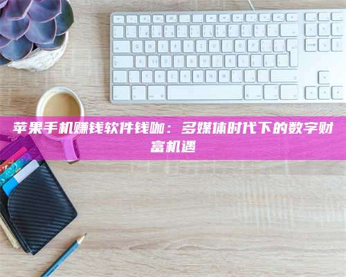 自贡苹果手机赚钱软件钱咖:多媒体时代下的数字财富机遇 第1张 自贡苹果手机赚钱软件钱咖:多媒体时代下的数字财富机遇 第1张