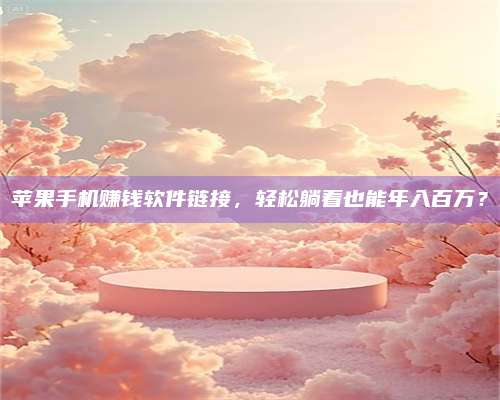 自贡苹果手机赚钱软件链接,轻松躺着也能年入百万? 第1张 自贡苹果手机赚钱软件链接,轻松躺着也能年入百万? 第1张