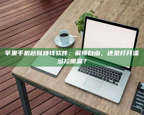 自贡苹果手机越狱赚钱软件:解锁自由,还是打开潘多拉魔盒? 第1张 自贡苹果手机越狱赚钱软件:解锁自由,还是打开潘多拉魔盒? 第1张