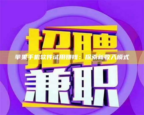 自贡苹果手机软件试用赚钱:探索新收入模式 第1张 自贡苹果手机软件试用赚钱:探索新收入模式 第1张