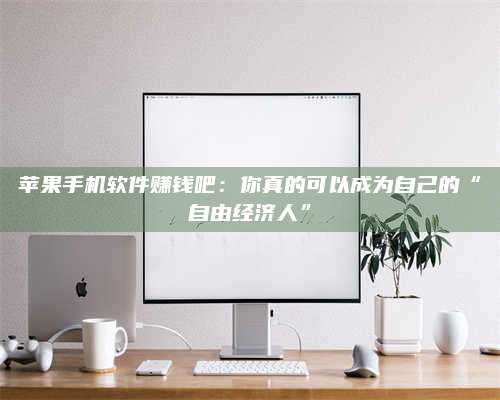 自贡苹果手机软件赚钱吧:你真的可以成为自己的“自由经济人” 第1张 自贡苹果手机软件赚钱吧:你真的可以成为自己的“自由经济人” 第1张