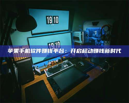 自贡苹果手机软件赚钱平台:开启移动赚钱新时代 第1张 自贡苹果手机软件赚钱平台:开启移动赚钱新时代 第1张