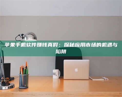 自贡苹果手机软件赚钱真假:探秘应用市场的机遇与陷阱 第1张 自贡苹果手机软件赚钱真假:探秘应用市场的机遇与陷阱 第1张