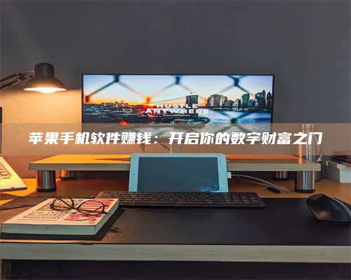 自贡苹果手机软件赚钱:开启你的数字财富之门 第1张 自贡苹果手机软件赚钱:开启你的数字财富之门 第1张