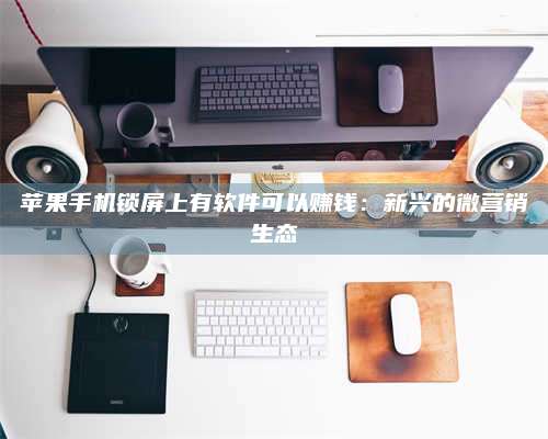 自贡苹果手机锁屏上有软件可以赚钱:新兴的微营销生态 第1张 自贡苹果手机锁屏上有软件可以赚钱:新兴的微营销生态 第1张