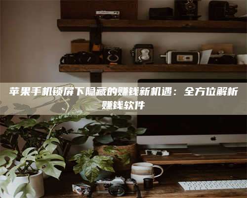 自贡苹果手机锁屏下隐藏的赚钱新机遇:全方位解析赚钱软件 第1张 自贡苹果手机锁屏下隐藏的赚钱新机遇:全方位解析赚钱软件 第1张