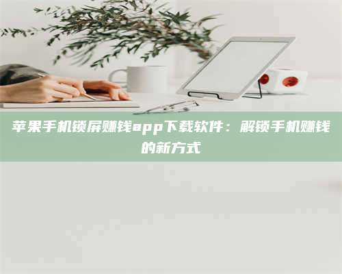 自贡苹果手机锁屏赚钱app下载软件:解锁手机赚钱的新方式 第1张 自贡苹果手机锁屏赚钱app下载软件:解锁手机赚钱的新方式 第1张