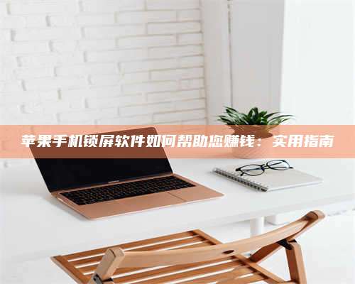 自贡苹果手机锁屏软件如何帮助您赚钱:实用指南 第1张 自贡苹果手机锁屏软件如何帮助您赚钱:实用指南 第1张