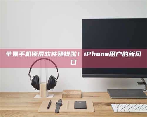 自贡苹果手机锁屏软件赚钱啦!iPhone用户的新风口 第1张 自贡苹果手机锁屏软件赚钱啦!iPhone用户的新风口 第1张