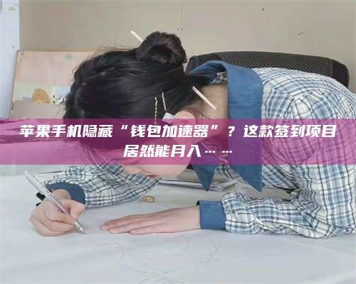 自贡苹果手机隐藏“钱包加速器”?这款签到项目居然能月入…… 第1张 自贡苹果手机隐藏“钱包加速器”?这款签到项目居然能月入…… 第1张