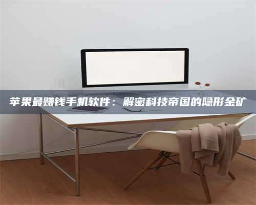 自贡苹果最赚钱手机软件:解密科技帝国的隐形金矿 第1张 自贡苹果最赚钱手机软件:解密科技帝国的隐形金矿 第1张